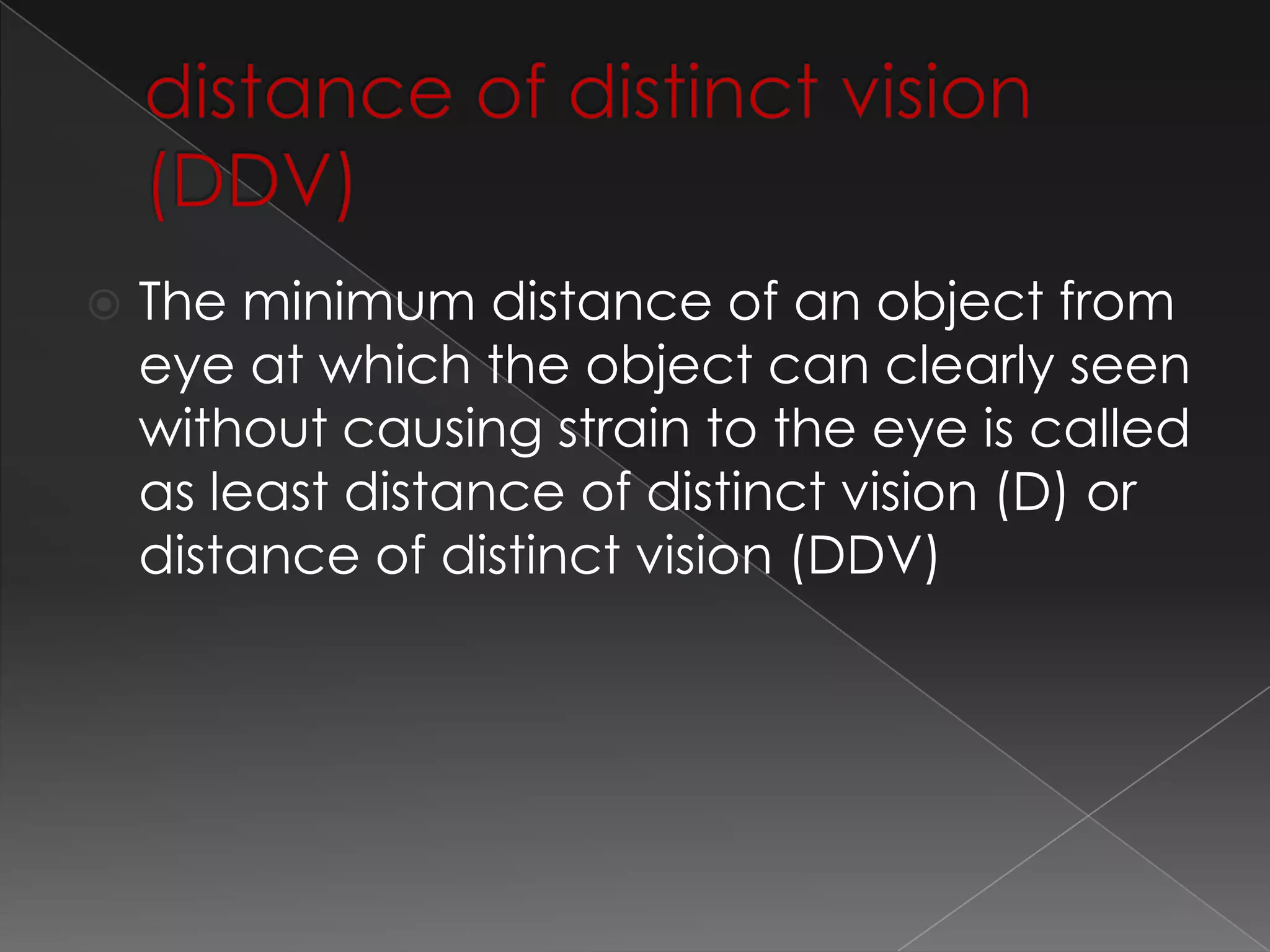 The minimum distance of an object from
eye at which the object can clearly seen
without causing strain to the eye is called
as least distance of distinct vision (D) or
distance of distinct vision (DDV)
 