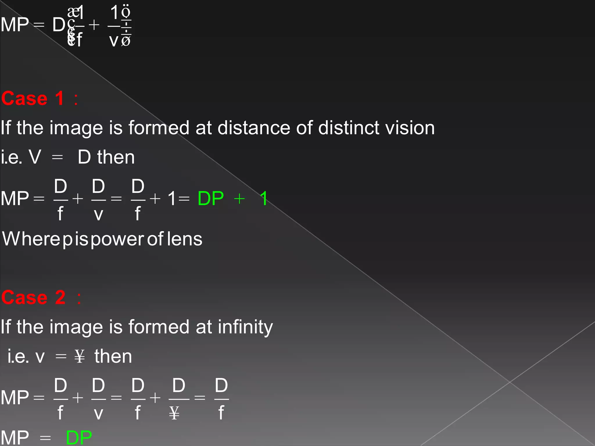 1 1
MP D
f v
If the image is formed at distance of distinct vision
i.e. V D then
D D D
MP 1
f
:
v f
Wherepispowerof lens
If the image is formed
DP
at infinity
i.e. v then
D D
MP
f v
1
:
æ ö
÷ç= + ÷ç ÷çè ø
=
= + = + =
= ¥
=
+
+ =
Case 1
Case 2
D D D
f f
MP DP
+ =
¥
=
 