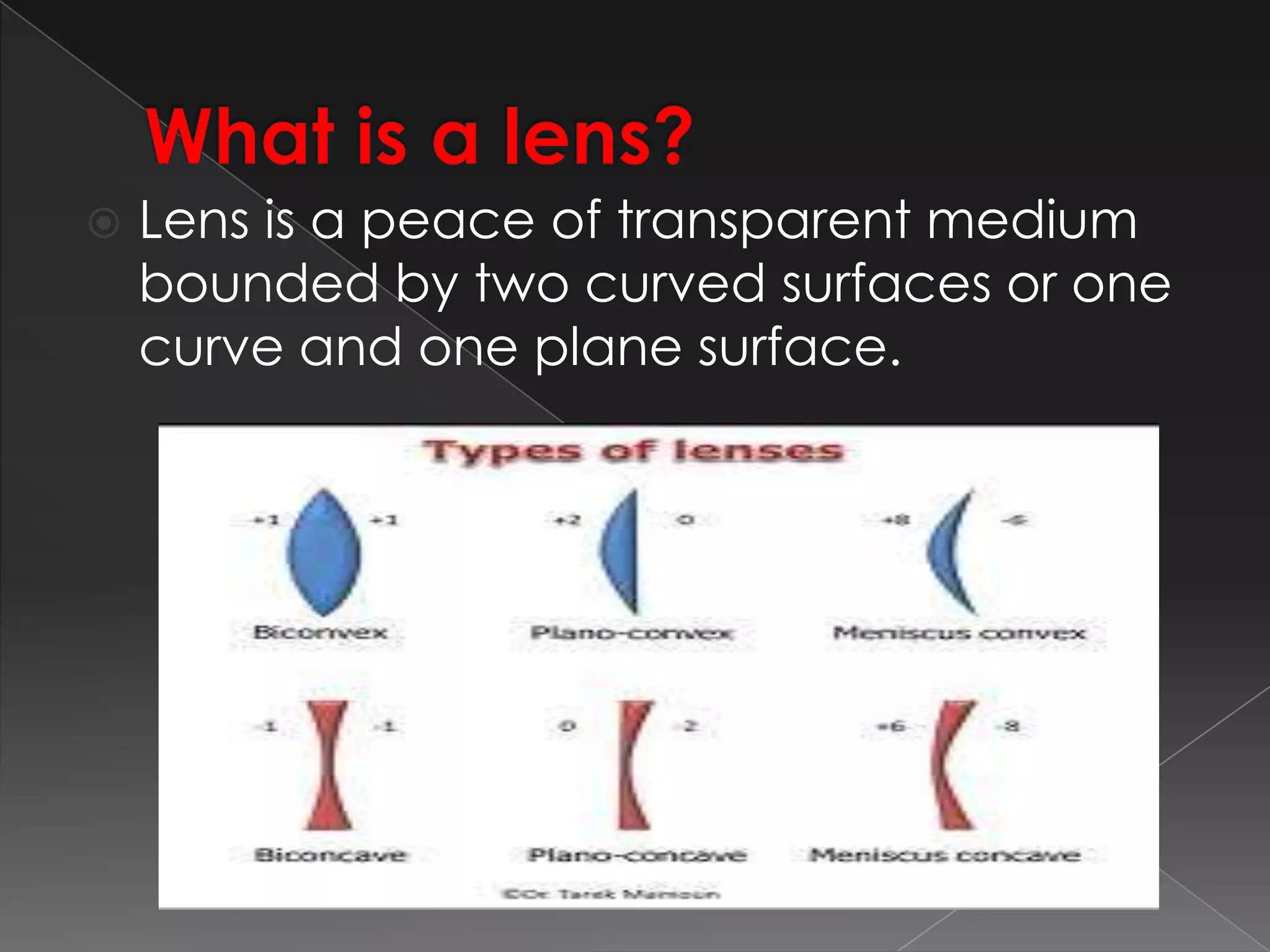  Lens is a peace of transparent medium
bounded by two curved surfaces or one
curve and one plane surface.
 