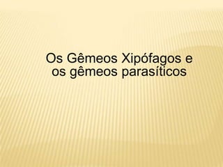 Os GêmeosXipófagos e osgêmeosparasíticos 