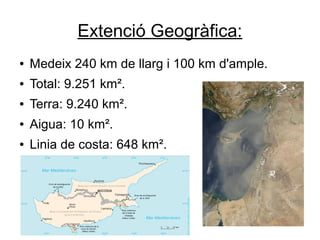 Extenció Geogràfica:
● Medeix 240 km de llarg i 100 km d'ample.
● Total: 9.251 km².
● Terra: 9.240 km².
● Aigua: 10 km².
● Linia de costa: 648 km².
 