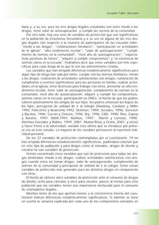 Escuelas Taller: discusión




daria y, a su vez, para las tres drogas ilegales estudiadas son tener miedo a las
drogas, tener valor de autosuperación, y cumplir las normas de la comunidad.
    Por otro lado, hay una serie de variables de protección que son significativas
en la población de Enseñanza Secundaria y a su vez en alguna de las tres dro-
gas ilegales con respecto a la muestra de participantes de las escuelas taller:
"miedo a las drogas", "celebraciones familiares", "participación en actividades
de la iglesia", "alto rendimiento escolar", "valor de autosuperación", "cumpli-
miento de normas en la comunidad", "nivel alto de autosuperación", "expecta-
tivas positivas de futuro", "adquirir y cumplir compromisos" y "la existencia de
normas claras en la escuela". Podríamos decir que estas variables son más espe-
cíficas para cada droga de lo que lo son las anteriormente citadas.
    Las variables que han arrojado diferencia estadísticamente significativas para
algún tipo de droga han sido por tanto: cumplir con las normas familiares, miedo
a las drogas, realización de actividades satisfactorias con amigos, celebración de
cumpleaños o eventos significativos para las personas en familia, realizar activi-
dades en la iglesia, tener destrezas para trabajar con otros, presentar un alto ren-
dimiento escolar, tener valor de autosuperación, cumplimiento de normas en la
comunidad, nivel alto de autoaceptación, adquirir y cumplir los compromisos,
normas claras en la escuela, participación en ONGs, el hecho de que los padres
valoren positivamente los amigos de sus hijos, los padres refuerzan los logros de
los hijos, percepción de utilidad de ir al colegio (Hawking, Catalano y Miller
1992; Felix-Ortiz y Newcomb,1992; Dettman, 1994; Secades, 1996; Gerevich
y Bacskai, 1996; Curran y Chassin, 1996; Bry, 1996; FAD, 1996; Rios, Espina
y Baratas, 1997; NIDA,1997; Mathias, 1997; Martín y Lorenzo, 1998;
Martínez-González y Robles, 1999, 2001; Muñoz-Rivas y Graña, 2001, y otros)
y hacer frente a la adversidad, variable ésta última que se introduce por prime-
ra vez en éste estudio. La mayoría de las variables pertenecen al repertorio indi-
vidual-personal.
    De las 37 variables de protección contempladas por el cuestionario, 19 no
han arrojado diferencias estadísticamente significativas, pudiéndose concluir que
en este tipo de población y para drogas como el cánnabis, drogas de diseño y
cocaína no son variables de protección.
    Hemos encontrado cinco variables que son de protección para todas las dro-
gas analizadas: miedo a las drogas, realizar actividades satisfactorias con ami-
gos cuando estos no toman drogas, valor de autosuperación, cumplimiento de
normas de la comunidad y percepción de utilidad de ir al colegio. Estas serían
variables de protección más generales para las distintas drogas en comparación
con otras.
    El hecho de obtener doce variables de protección ante el consumo de drogas
de diseño, ocho para cánnabis y once para cocaína, parece al menos para ésta
población que las variables tienen una importancia destacada para el consumo
de estimulantes ilegales.
    Muchos ítems de los que aportan menos a la consistencia interna del cues-
tionario indican diferencias estadísticamente significativas. Si además se tiene
en cuenta la varianza explicada por cada uno de los componentes extraídos en


                                                                                  147
 