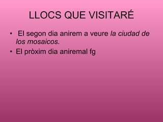 LLOCS QUE VISITAR? El segon dia anirem a veure  la ciudad de los mosaicos. El prxim dia aniremal fg 