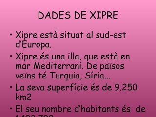 DADES DE XIPRE Xipre est situat al sud-est dEuropa. Xipre s una illa, que est en mar Mediterrani. De pa?sos ve?ns t Turquia, Sria... La seva superfcie s de 9.250 km2 El seu nombre dhabitants s  de 1.103.790 1.103.790  