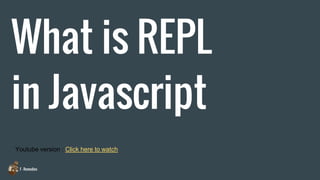 F - Remedies
What is REPL
in Javascript
Youtube version : Click here to watch
 