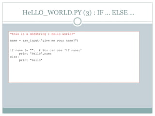 HeLLO_WORLD.PY (3) : IF … ELSE …
"this is a docstring : Hello world!"
name = raw_input("give me your name?")
if name != "": # You can use ‘if name:’
print "Hello",name
else:
print "Hello"
 