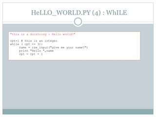 HeLLO_WORLD.PY (4) : WhILE
"this is a docstring : Hello world!"
cpt=1 # this is an integer
while ( cpt <= 3):
name = raw_input("give me your name?")
print "Hello ",name
cpt = cpt + 1
 