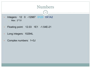 Numbers
17
• Integers: 12 0 -12987 0123 0X1A2
– Max: 2**31
• Floating point: 12.03 1E1 -1.54E-21
• Long integers: 10294L
• Complex numbers: 1+3J
 