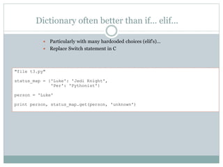 Dictionary often better than if… elif…
 Particularly with many hardcoded choices (elif's)…
 Replace Switch statement in C
"file t3.py"
status_map = {'Luke': 'Jedi Knight',
'Per': 'Pythonist'}
person = 'Luke'
print person, status_map.get(person, 'unknown')
 