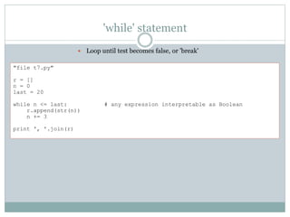 'while' statement
 Loop until test becomes false, or 'break'
"file t7.py"
r = []
n = 0
last = 20
while n <= last: # any expression interpretable as Boolean
r.append(str(n))
n += 3
print ', '.join(r)
 