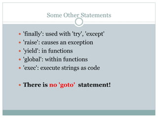 Some Other Statements
 'finally': used with 'try', 'except'
 'raise': causes an exception
 'yield': in functions
 'global': within functions
 'exec': execute strings as code
 There is no 'goto' statement!
 