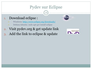 Pydev sur Eclipse
56
1. Download eclipse :
 Windows: http://www.eclipse.org/downloads/
 Debian/ubuntu: sudo apt-get install eclipse
2. Visit pydev.org & get update link
3. Add the link to eclipse & update
 