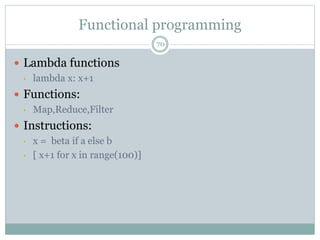 Functional programming
70
 Lambda functions
• lambda x: x+1
 Functions:
• Map,Reduce,Filter
 Instructions:
• x = beta if a else b
• [ x+1 for x in range(100)]
 