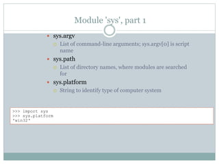 Module 'sys', part 1
 sys.argv
 List of command-line arguments; sys.argv[0] is script
name
 sys.path
 List of directory names, where modules are searched
for
 sys.platform
 String to identify type of computer system
>>> import sys
>>> sys.platform
'win32‘
 