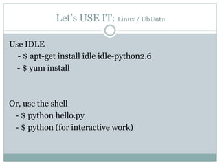 Let’s USE IT: Linux / UbUntu
Use IDLE
- $ apt-get install idle idle-python2.6
- $ yum install
Or, use the shell
- $ python hello.py
- $ python (for interactive work)
 