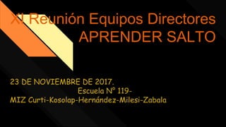 XI Reunión Equipos Directores
APRENDER SALTO
23 DE NOVIEMBRE DE 2017.
Escuela N° 119-
MIZ Curti-Kosolap-Hernández-Milesi-Zabala
 