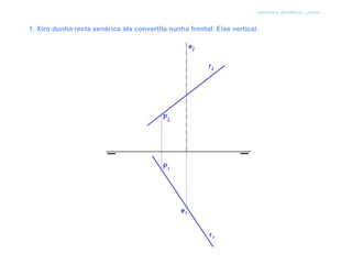 sistema diédrico - xiros


1. Xiro dunha recta xenérica ata convertila nunha frontal. Eixe vertical.
 