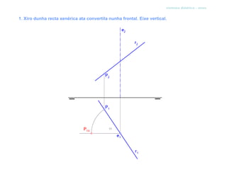 sistema diédrico - xiros


1. Xiro dunha recta xenérica ata convertila nunha frontal. Eixe vertical.
 