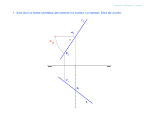 sistema diédrico - xiros


1. Xiro dunha recta xenérica ata convertila nunha horizontal. Eixe de punta.
 