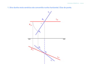 sistema diédrico - xiros


1. Xiro dunha recta xenérica ata convertila nunha horizontal. Eixe de punta.
 