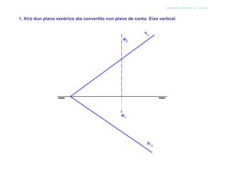 sistema diédrico - xiros


1. Xiro dun plano xenérico ata convertilo nun plano de canto. Eixe vertical.
 