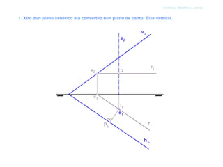 sistema diédrico - xiros


1. Xiro dun plano xenérico ata convertilo nun plano de canto. Eixe vertical.
 