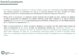 ΒασικάΣυμπεράσματα
✓ Η επιτυχία του προγράμματος Ηρακλής για το ελληνικό τραπεζικό σύστημα είναι αδιαμφησβήτητη και μπορεί να βοηθήσει
στην περαιτέρω εξυγίανση των ισολογισμών τους, μαζί με τις σημαντικές βελτιώσεις που έχουν επιτευχθεί στο πλαίσιο
διαχείρισης των ΜΕΑ και τα υπόλοιπα εργαλεία που είναι διαθέσιμα στο τραπεζικό σύστημα για το σκοπό αυτό.
✓ Βέβαια, πρέπει να σημειώσουμε ότι ενδεχόμενες έμμεσες επιπτώσεις από την αύξηση των τιμών ενέργειας, των τροφίμων
και άλλων εμπορευμάτων θα επιβραδύνει τους ρυθμούς ανάπτυξης, μεταξύ άλλων. Σύμφωνα με τις εαρινές οικονομικές
προβλέψεις της Ευρωπαϊκής Επιτροπής οι οποίες δημοσιεύτηκαν στις 16/5/2022, η ανάπτυξη για το 2022 στην Ελλάδα αναμένεται
στο 3.5% ενώ για το 2023 αναμένεται στο 3.1%.
✓ Καθώς τα γεγονότα βρίσκονται σε εξέλιξη, οποιαδήποτε αξιολόγηση των συνεπειών τους είναι αρκετά πρώιμη. Ωστόσο, θα
πρέπει να σημειώσουμε ότι ως μέτοχος και βάσει της προηγούμενης εμπειρίας μας, παραμένουμε αισιόδοξοι ότι οι
τράπεζες θα επιτύχουν τα στρατηγικά τους πλάνα για περαιτέρω εξυγίανση των ισολογισμών τους, λαμβάνοντας υπόψη το
Εθνικό Σχέδιο Ανάκαμψης της χώρας μας, τις αναμενόμενες συντονισμένες δράσεις σε εθνικό & ευρωπαϊκό επίπεδο
καθώς και τις αποδεδειγμένα ικανότατες διοικήσεις των ελληνικών τραπεζών να διαχειρίζονται και να ανταπεξέρχονται στις
κρίσεις.
9
 