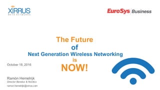 The Future
of
Next Generation Wireless Networking
is
NOW!
October 18, 2016
Ramón Hemelrijk
Director Benelux & Nordics
ramon.hemelrijk@xirrus.com
 