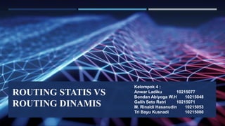 ROUTING STATIS VS
ROUTING DINAMIS
Kelompok 4 :
Anwar Ladiku 10215077
Bondan Abiyoga W.H 10215048
Galih Seto Ratri 10215071
M. Rinaldi Hasanudin 10215053
Tri Bayu Kusnadi 10215080
 