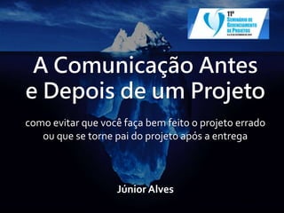 A Comunicação Antes 
e Depois de um Projeto 
como evitar que você faça bem feito o projeto errado 
ou que se torne pai do projeto após a entrega 
Júnior Alves 
 