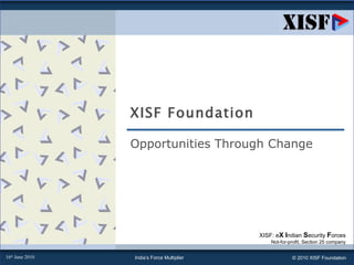 XISF Foundation Opportunities Through Change XISF: e X   I ndian  S ecurity  F orces Not-for-profit, Section 25 company 