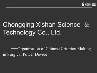 Chongqing Xishan Science  ＆ Technology Co., Ltd.     — Organization of Chinese Criterion Making in Surgical Power Device 