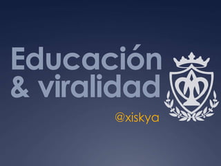 Educación
& viralidad
@xiskya
 