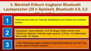 3. Marshall Kilburn tragbarer Bluetooth
Lautsprecher (20 h Spielzeit, Bluetooth 4.0, 3,5
mm Klinke) Schwarz
1 Versicherung muss am Tag des Gerätekaufs auf Amazon.de erworben
werden
2
Doppelpack: Diese flexiblen 1m/3,3ft langen Kabel werden einer
Vielzahl an täglichen Anforderungen gerecht. [2-Pack 1m] Datenkabel
Micro USB - Im Doppe
3
1 Jahr Abdeckung gegen unbeabsichtigte Beschädigung (ab dem Tag,
an dem Sie Ihr Produkt erhalten)
 
