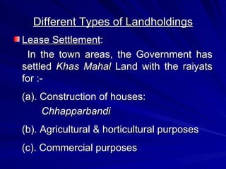 Different Types of Landholdings Lease Settlement : In the town areas, the Government has settled  Khas Mahal  Land with the raiyats for :- (a). Construction of houses:  Chhapparbandi (b).   Agricultural & horticultural purposes (c). Commercial purposes 
