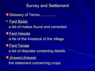 Survey and Settlement Glossary of Terms…………. Fard Badar a list of makes found and corrected. Fard Hawala a list of the livestock of the village. Fard Tanaja a list of disputes containing details. Jinswar/Jiniswar the statement concerning crops. 