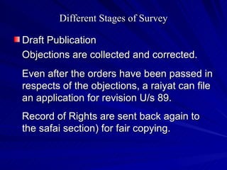 Different Stages of Survey Draft Publication Objections are collected and corrected. Even after the orders have been passed in respects of the objections, a raiyat can file an application for revision U/s 89. Record of Rights are sent back again to the safai section) for fair copying. 