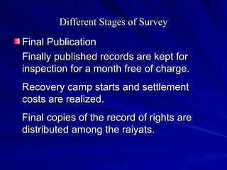 Different Stages of Survey Final Publication Finally published records are kept for inspection for a month free of charge. Recovery camp starts and settlement costs are realized. Final copies of the record of rights are distributed among the raiyats. 