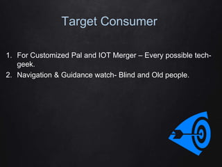 Target Consumer
1. For Customized Pal and IOT Merger – Every possible tech-
geek.
2. Navigation & Guidance watch- Blind and Old people.
 