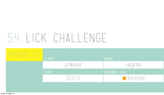 5.4 LICK CHALLENGE
	
  	
  PROJECTS client: BRAND:
YEAR: AMBITION LEVEL:
unilever algida
2013 bronze
lunedì 10 marzo 14
 