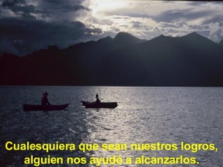 Cualesquiera que sean nuestros logros, alguien nos ayudó a alcanzarlos.