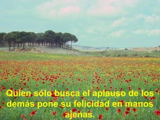 Quien sólo busca el aplauso de los demás pone su felicidad en manos ajenas.