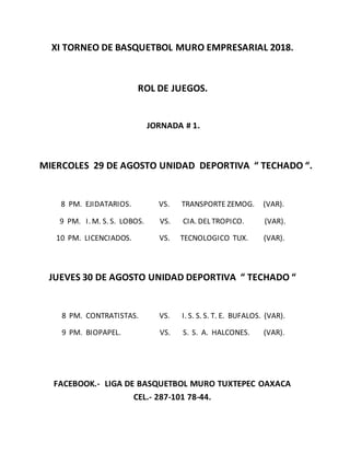 XI TORNEO DE BASQUETBOL MURO EMPRESARIAL 2018.
ROL DE JUEGOS.
JORNADA # 1.
MIERCOLES 29 DE AGOSTO UNIDAD DEPORTIVA “ TECHADO “.
8 PM. EJIDATARIOS. VS. TRANSPORTE ZEMOG. (VAR).
9 PM. I. M. S. S. LOBOS. VS. CIA. DEL TROPICO. (VAR).
10 PM. LICENCIADOS. VS. TECNOLOGICO TUX. (VAR).
JUEVES 30 DE AGOSTO UNIDAD DEPORTIVA “ TECHADO “
8 PM. CONTRATISTAS. VS. I. S. S. S. T. E. BUFALOS. (VAR).
9 PM. BIOPAPEL. VS. S. S. A. HALCONES. (VAR).
FACEBOOK.- LIGA DE BASQUETBOL MURO TUXTEPEC OAXACA
CEL.- 287-101 78-44.
 