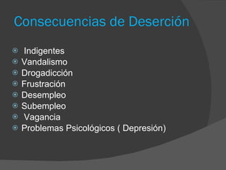 Consecuencias de Deserción  Indigentes Vandalismo Drogadicción  Frustración Desempleo Subempleo Vagancia Problemas Psicológicos ( Depresión) 