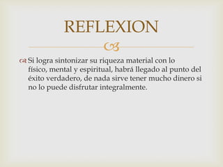 Si logra sintonizar su riqueza material con lo físico, mental y espiritual, habrá llegado al punto del éxito verdadero, de nada sirve tener mucho dinero si no lo puede disfrutar integralmente.REFLEXION
