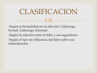 -Según la formalidad en su elección: Liderazgo formal, Liderazgo informal-Según la relación entre el líder y sus seguidores-Según el tipo de influencia del líder sobre sus subordinadosCLASIFICACION