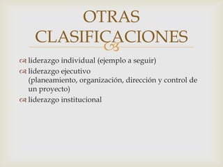 liderazgo individual (ejemplo a seguir)liderazgo ejecutivo (planeamiento, organización, dirección y control de un proyecto)liderazgo institucionalOTRAS CLASIFICACIONES