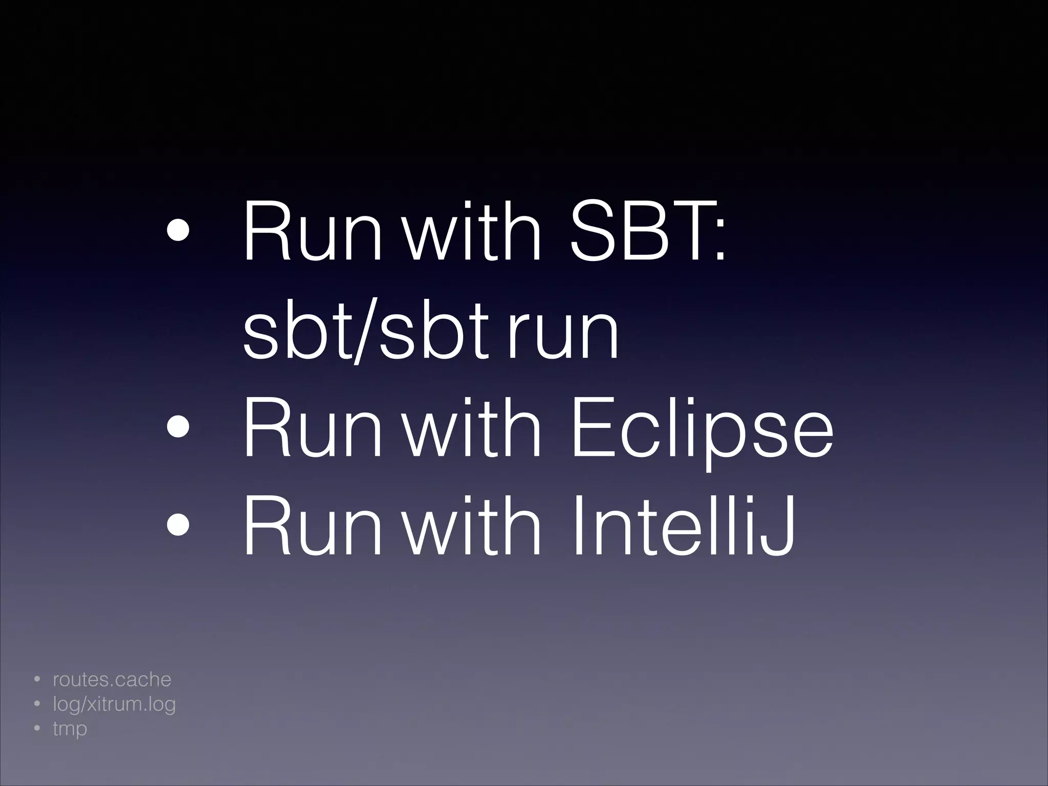 • Run with SBT: 
sbt/sbt run
• Run with Eclipse
• Run with IntelliJ
• routes.cache
• log/xitrum.log
• tmp
 