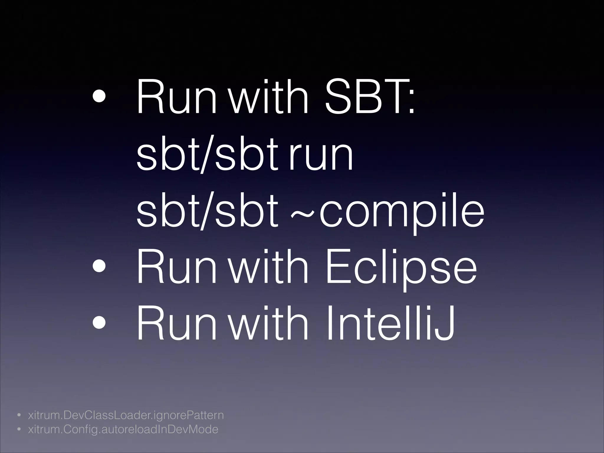 • Run with SBT: 
sbt/sbt run 
sbt/sbt ~compile
• Run with Eclipse
• Run with IntelliJ
• xitrum.DevClassLoader.ignorePattern
• xitrum.Conﬁg.autoreloadInDevMode
 