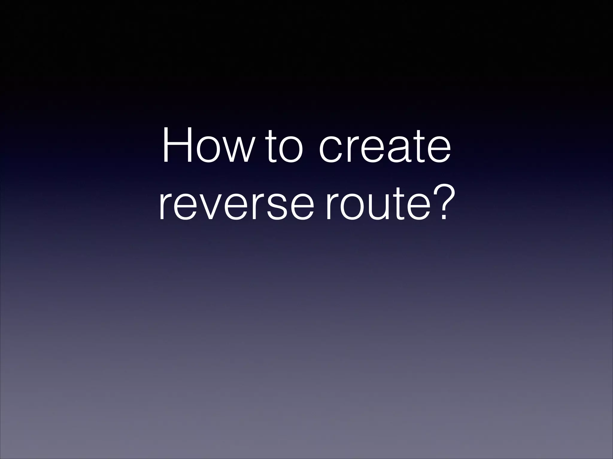 How to create
reverse route?
 
